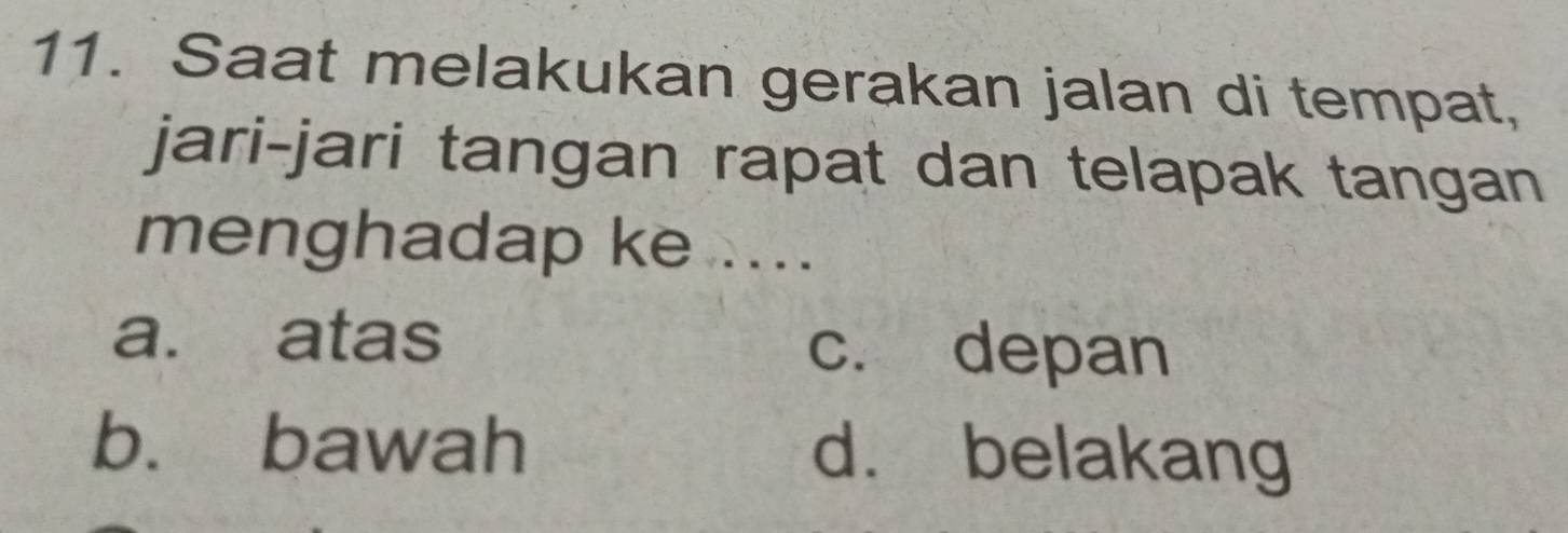 Saat melakukan gerakan jalan di tempat,
jari-jari tangan rapat dan telapak tangan
menghadap ke ....
a. atas c. depan
b. bawah d. belakang