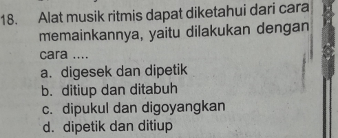 Alat musik ritmis dapat diketahui dari cara
memainkannya, yaitu dilakukan dengan
cara ....
a. digesek dan dipetik
b. ditiup dan ditabuh
c. dipukul dan digoyangkan
d. dipetik dan ditiup