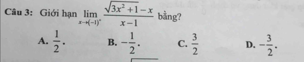 Giới hạn limlimits _xto (-1)^+ (sqrt(3x^2+1)-x)/x-1  bằng?
A.  1/2 . - 1/2 .  3/2 
B.
C.
D. - 3/2 .