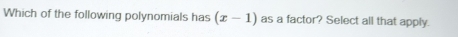 Which of the following polynomials has (x-1) as a factor? Select all that apply.