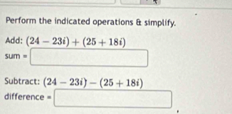 Perform the indicated operations & simplify. 
Add: (24-23i)+(25+18i)
sum=□
Subtract: (24-23i)-(25+18i)
difference =□