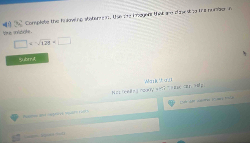 Complete the following statement. Use the integers that are closest to the number in 
the middle.
□ <-sqrt(128)
Submit 
Work it out 
Not feeling ready yet? These can help: 
Positive aná negative square roots Estimate positive square roots 
Lesssm Square nots