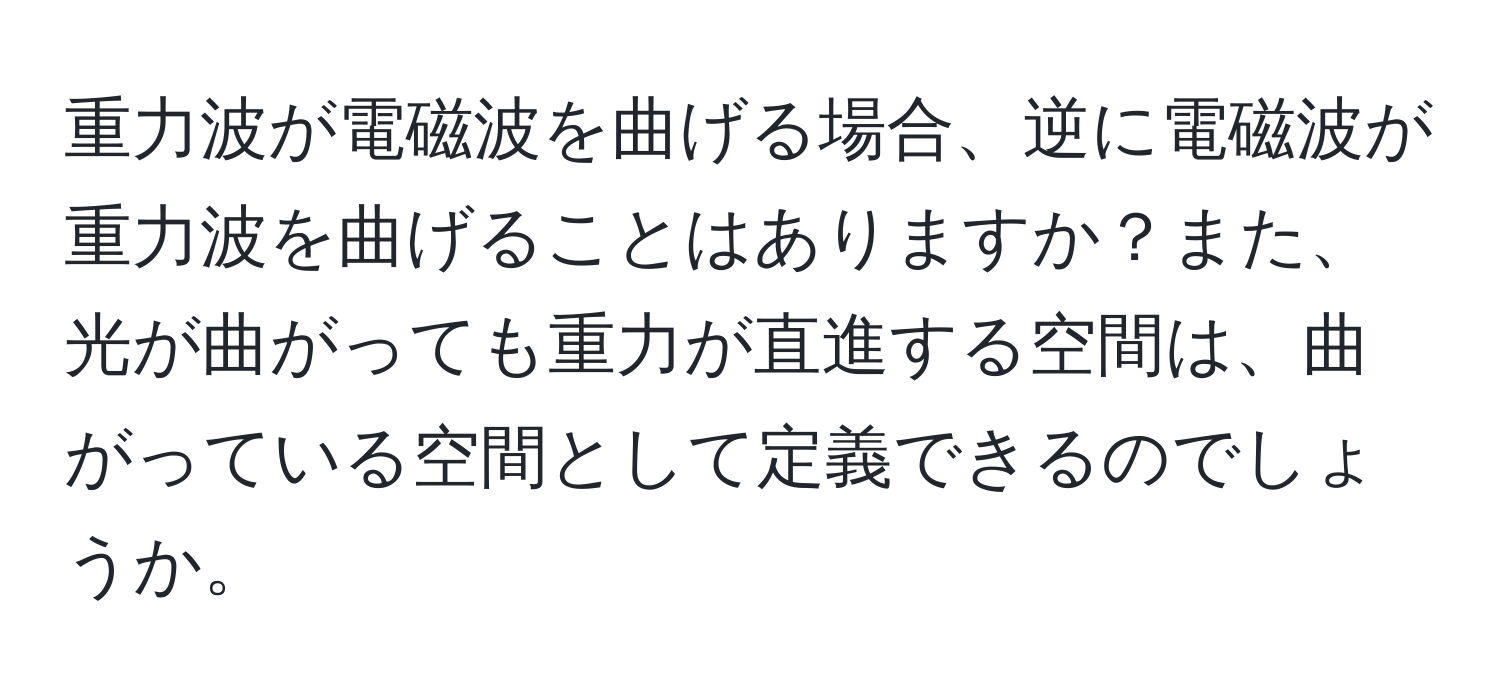 重力波が電磁波を曲げる場合、逆に電磁波が重力波を曲げることはありますか？また、光が曲がっても重力が直進する空間は、曲がっている空間として定義できるのでしょうか。