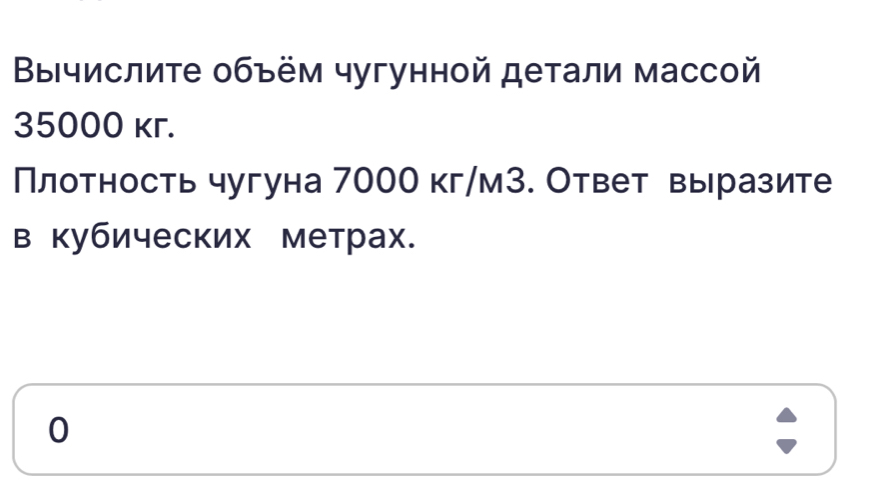 Βычислите объём чугунной детали массой
35000 kг.
Плотность чугуна 7000 кг/мЗ. Ответ выразите
в кубических метрах.
0