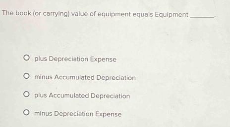 The book (or carrying) value of equipment equals Equipment _.
plus Depreciation Expense
minus Accumulated Depreciation
plus Accumulated Depreciation
minus Depreciation Expense