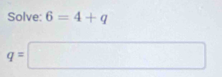 Solve: 6=4+q
q=□