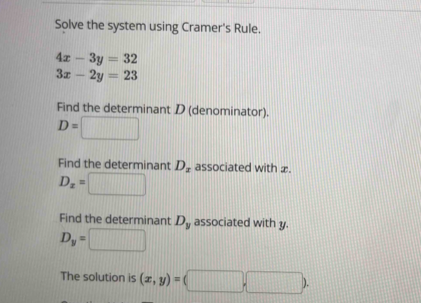 Solve the system using Cramer's Rule.
4x-3y=32
3x-2y=23
Find the determinant D (denominator).
D=
Find the determinant D_x associated with x.
D_x=□
Find the determinant D_y associated with y.
D_y=□
The solution is (x,y)=(□ ,□ ).