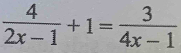  4/2x-1 +1= 3/4x-1 