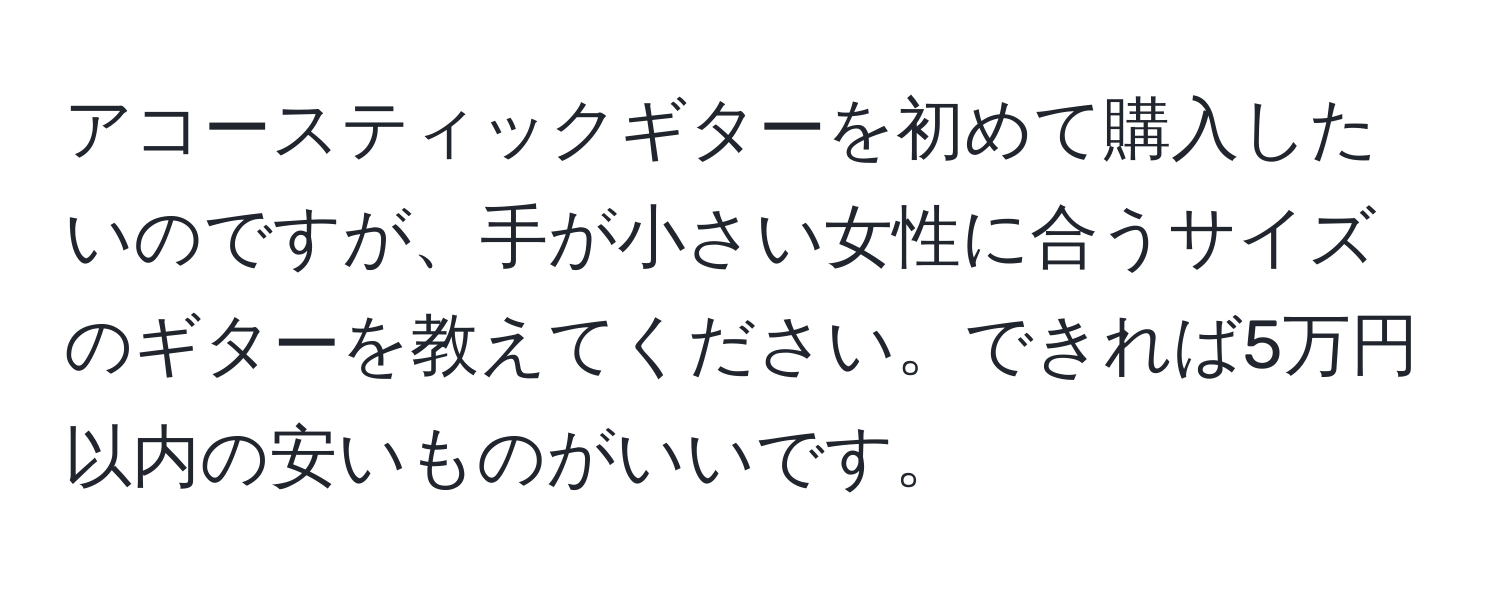 アコースティックギターを初めて購入したいのですが、手が小さい女性に合うサイズのギターを教えてください。できれば5万円以内の安いものがいいです。