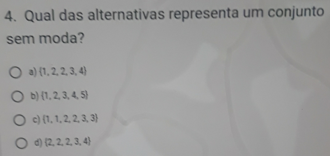 Qual das alternativas representa um conjunto
sem moda?
a)  1,2,2,3,4
b)  1,2,3,4,5
c)  1,1,2,2,3,3
d)  2,2,2,3,4