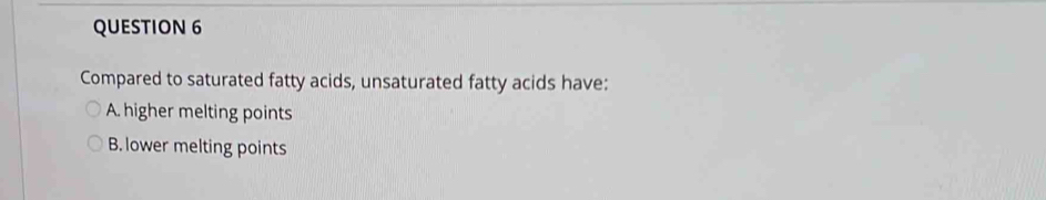 Compared to saturated fatty acids, unsaturated fatty acids have:
A. higher melting points
B. lower melting points