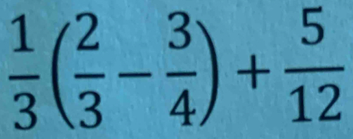  1/3 ( 2/3 - 3/4 )+ 5/12 