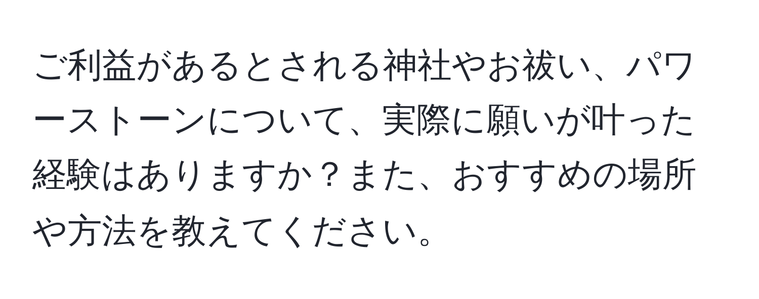 ご利益があるとされる神社やお祓い、パワーストーンについて、実際に願いが叶った経験はありますか？また、おすすめの場所や方法を教えてください。