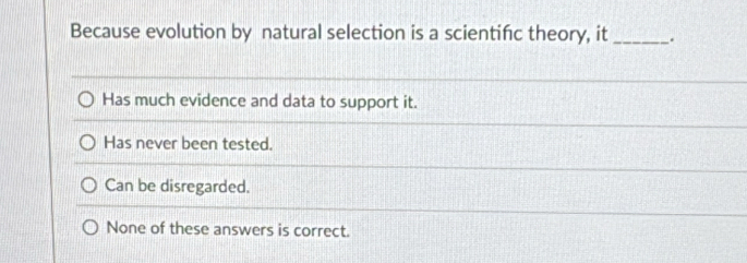 Because evolution by natural selection is a scientifc theory, it _.
Has much evidence and data to support it.
Has never been tested.
Can be disregarded.
None of these answers is correct.