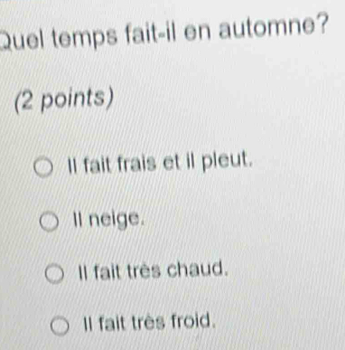 Quel temps fait-il en automne?
(2 points)
ll fait frais et il pleut.
Il neige.
Il fait très chaud.
Il fait très froid.