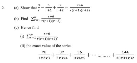 Show that  3/r - 5/r+1 + 2/r+2 = (r+6)/r(r+1)(r+2) 
(b) Find sumlimits _(r=1)^n (r+6)/r(r+1)(r+2) 
(c) Hence find 
(i) sumlimits  _(r=1)^(∈fty) (r+6)/r(r+1)(r+2) . 
(ii) the exact value of the series
 28/1* 2* 3 + 32/2* 3* 4 + 36/3* 4* 5 +·s ·s ·s + 144/30* 31* 32 