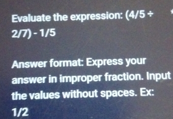 Evaluate the expression: (4/5/
2/7) - 1/5
Answer format: Express your 
answer in improper fraction. Input 
the values without spaces. Ex:
1/2