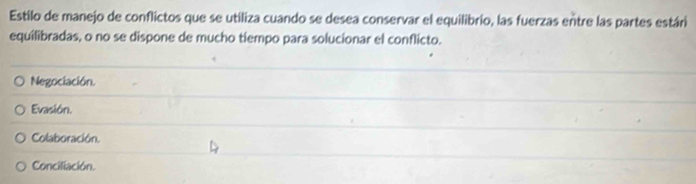 Estilo de manejo de conflictos que se utiliza cuando se desea conservar el equilibrio, las fuerzas entre las partes estári
equilibradas, o no se dispone de mucho tiempo para solucionar el conflicto.
Negociación.
Evasión.
Colaboración.
Conciliación.