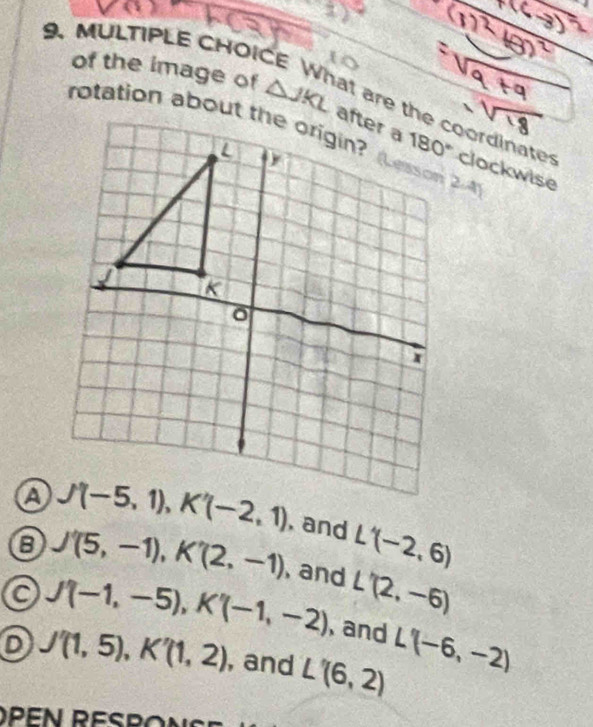 MULTIPLE CHOI
of the image of △ JKL
clockwise
2.41
, and L'(-2,6)
8 '(5,-1),K'(2,-1) , and L'(2,-6)
a J'(-1,-5),K'(-1,-2) , and L'(-6,-2)
J'(1,5),K'(1,2) , and L'(6,2)