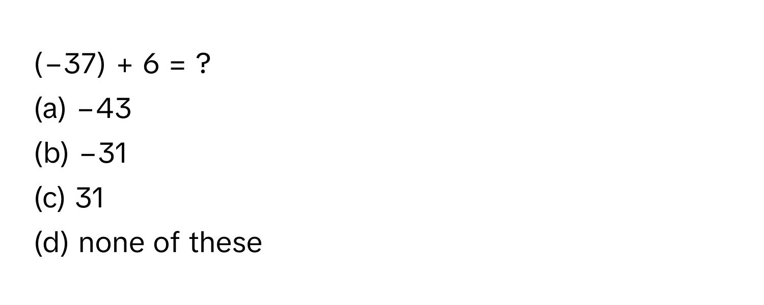 (−37) + 6 = ?
(a) −43
(b) −31
(c) 31
(d) none of these