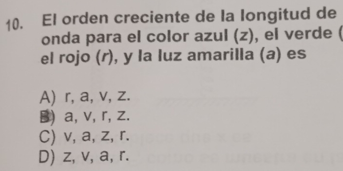 El orden creciente de la longitud de
onda para el color azul (z), el verde (
el rojo (r), y la luz amarilla (a) es
A) r, a, v, z.
B) a, v, r, z.
C) v, a, z, r.
D) z, v, a, r.