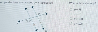 wo parallel lines are crossed by a transversal. What is the value of g?
g=75
p=45
g=100
g=105