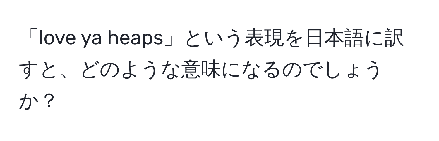 「love ya heaps」という表現を日本語に訳すと、どのような意味になるのでしょうか？