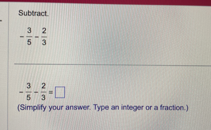 Subtract.
- 3/5 - 2/3 
- 3/5 - 2/3 =□
(Simplify your answer. Type an integer or a fraction.)