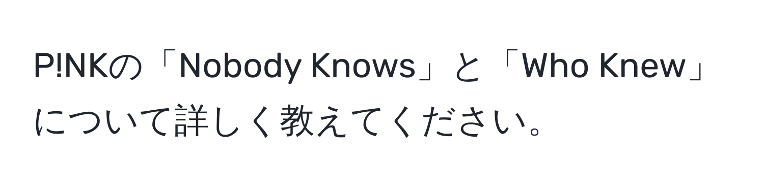 P!NKの「Nobody Knows」と「Who Knew」について詳しく教えてください。