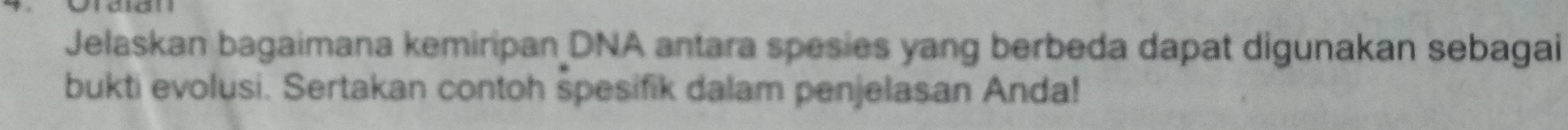 Jelaskan bagaimana kemiripan DNA antara spesies yang berbeda dapat digunakan sebagai 
bukti evolusi. Sertakan contoh spesifik dalam penjelasan Anda!