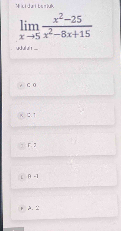 Nilai dari bentuk
limlimits _xto 5 (x^2-25)/x^2-8x+15 
adalah ....
A C. 0
B D. 1
c E. 2
D B. -1
E A. -2