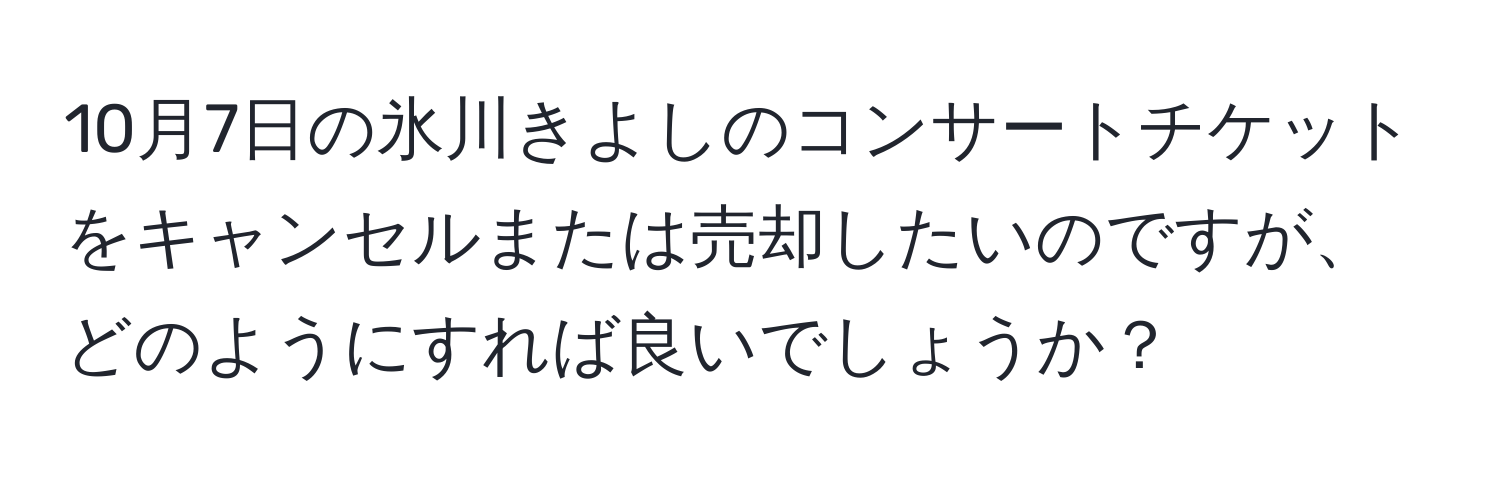 10月7日の氷川きよしのコンサートチケットをキャンセルまたは売却したいのですが、どのようにすれば良いでしょうか？