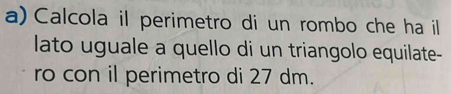 Calcola il perimetro di un rombo che ha il 
lato uguale a quello di un triangolo equilate- 
ro con il perimetro di 27 dm.