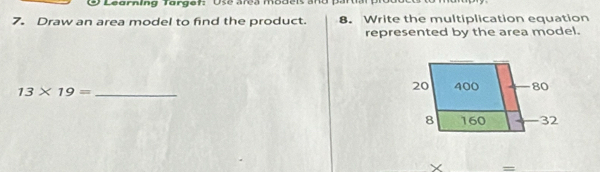 Draw an area model to find the product. 8. Write the multiplication equation 
represented by the area model.
13* 19= _ 
_=