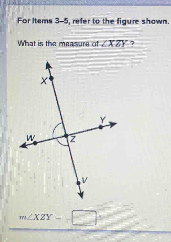 For Items 3-5, refer to the figure shown.
What is the measure of ∠ XZY ?
m∠ XZY=□°