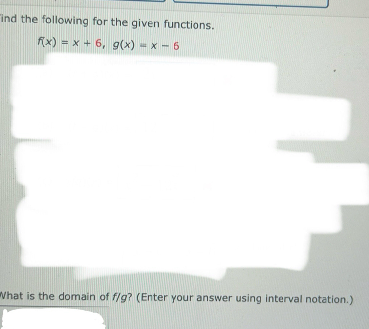 find the following for the given functions.
f(x)=x+6, g(x)=x-6
What is the domain of f/g? (Enter your answer using interval notation.)