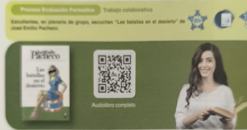 Proceso Evaluación Formativa Trabajo colaborativo 
Estudiantes, en plenaría de grupo, escuchen ''Las batallas en el desierto'' de 
José Emilio Pacheco. 
Pacheco 
Las 
batallas 
en el 
dexierto 
Audiolibro completo