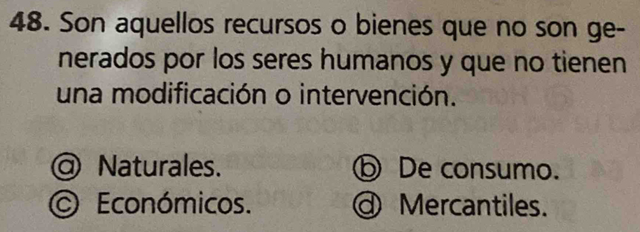 Son aquellos recursos o bienes que no son ge-
nerados por los seres humanos y que no tienen
una modificación o intervención.
Naturales. De consumo.
O Económicos. Mercantiles.