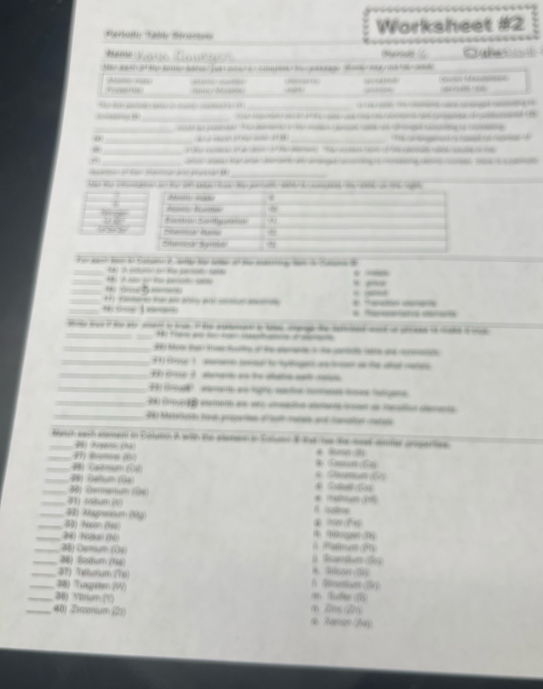 Perlodi Tébl Strasua Worksheet #2
Neme Vasio Gours 
_
Aamt mge  …     
(        B   Kuk d S            _
4   ((2( 3( _     do  e a      e da a   19 
_
e        e o a   o o o  
_ c  de    d    e ee          e  i   e         e y 
0 __ Br e  u      d na  t pa k n e  ca a p  
(2 (()3)(( ((4) ()) ()
_
θ _ah tch amate s that n ae met  a a mog  d  o teg o te nomg a r e .ee h  pe
aa o t  a a  d y a _
the sp comutusn in the inh telain toan de gan aale ahie t zu gost he adt as the sg t
N  ， 
toe ayoh  som i * anumu 2 Wrtg) (tp) io of (tp mpg m m < d  S
( )  2 xn te qd 
_3 A naw on the gingd  ” …,
_(3)) …()2 ………
_*+)E ement tha an ahiny and ond on aed #   tton  
_* S 1 # Sunaacs shumant
_
Wete sue if the ate aand to sue it ty ammnt i apm rngth ua oe of ar to made o
_
_3 Srou 3 aemero cooe to hulagen a amon as he aad mas
_ Co 3  aemee  t anam   
_23 Srou aemets as light ssitve comes sows faegens
_28 Grogpés amere ae ser aaitn emts teae meadios ceants
_28 Memnote hose grapetos e ant manas and mamaion manus
_Match aach atement in Colamn A with the atemens in Smate t t tee te moas ammtr seogartes
2) AremE ( 6) (3(0) (3)
_271 Brgmire) (B) ●  C   6  -88
_2) Caamum (Ö3) * Gma (6,0)
_2) Sallium (So
_50) mii' 8) (1)() (115)
_33) (rdiam (f)
_92) Magnesum (Mỹ
_99) Neen (No
.'( s
g
_34) Nuakei (hi) (iin
sqrt(818)
_35) Gemum (Oộ) 1 Sa ten (6 sqrt(2)
_36) Badium (Nộ) 4 Gila (0)
_57) Telunum (Tạ) A Aontion sqrt(9)
_38) Tusgsten (W) a Bufee (5)
_30) Ylnum (Y) m dng (m)
_40) Žirzonium (27) é t ana P(200)