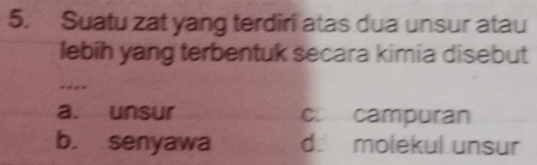 Suatu zat yang terdiri atas dua unsur atau
lebih yang terbentuk secara kimia disebut
****
a. unsur c campuran
b. senyawa d. molekul unsur