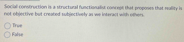 Social construction is a structural functionalist concept that proposes that reality is
not objective but created subjectively as we interact with others.
True
False