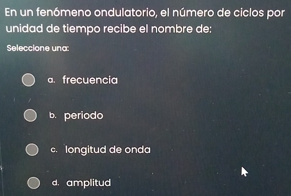 En un fenómeno ondulatorio, el número de ciclos por
unidad de tiempo recibe el nombre de:
Seleccione una:
a. frecuencia
b. periodo
c. longitud de onda
d. amplitud