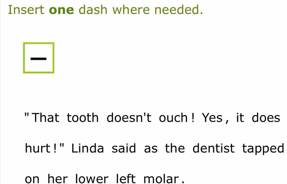 Insert one dash where needed. 
"That tooth doesn't ouch! Yes , it does 
hurt!" Linda said as the dentist tapped 
on her lower left molar.