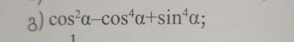 cos^2alpha -cos^4alpha +sin^4alpha; 
1