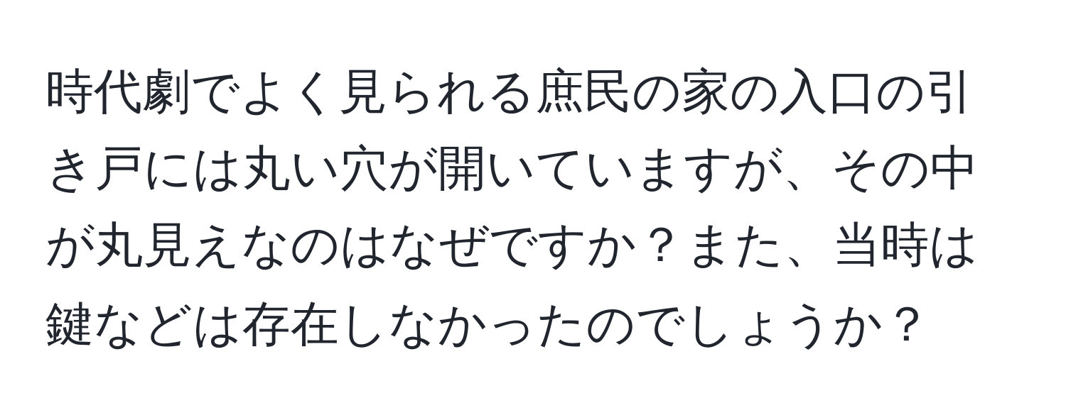 時代劇でよく見られる庶民の家の入口の引き戸には丸い穴が開いていますが、その中が丸見えなのはなぜですか？また、当時は鍵などは存在しなかったのでしょうか？