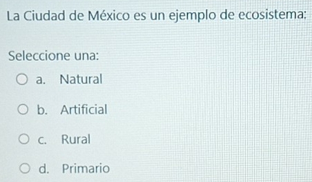 La Ciudad de México es un ejemplo de ecosistema;
Seleccione una:
a. Natural
b. Artificial
c. Rural
d. Primario