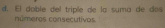 El doble del triple de la suma de dos 
números consecutivos.