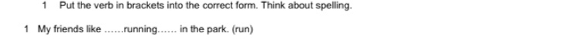 Put the verb in brackets into the correct form. Think about spelling. 
1 My friends like ......running...... in the park. (run)