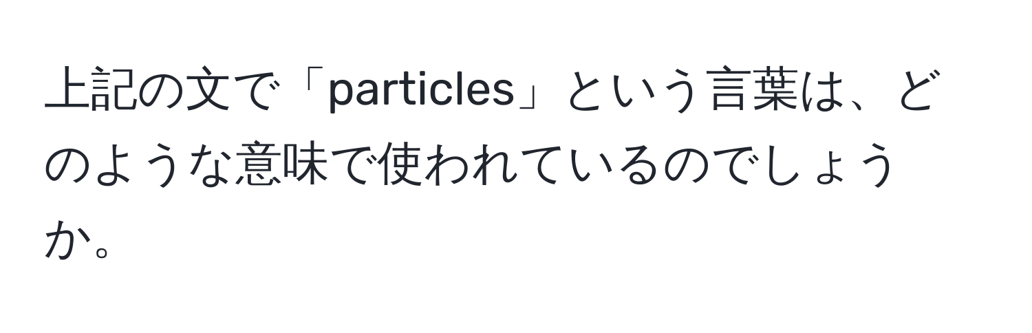 上記の文で「particles」という言葉は、どのような意味で使われているのでしょうか。