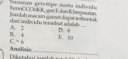 Susunan genotipe suatu individu
EennCCOoKK, gen E dan K berpautan.
Jumlah macam gamet dapat terbentuk
dari individu tersebut adalah ....
A. 2 D. 8
B. 4 E. 10
C.> 6
_
Analisis: